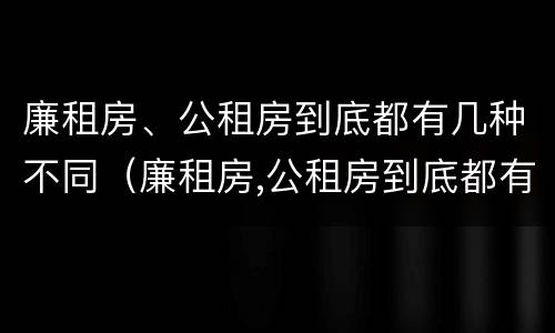廉租房、公租房到底都有几种不同（廉租房,公租房到底都有几种不同的）