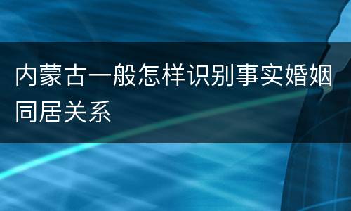 内蒙古一般怎样识别事实婚姻同居关系