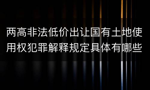两高非法低价出让国有土地使用权犯罪解释规定具体有哪些内容