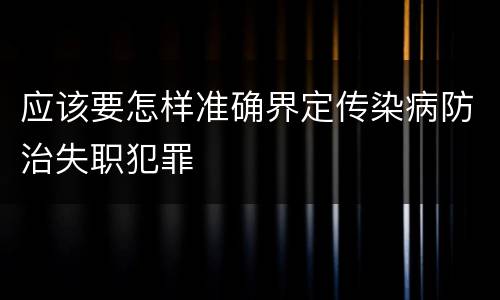 应该要怎样准确界定传染病防治失职犯罪