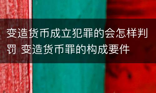 变造货币成立犯罪的会怎样判罚 变造货币罪的构成要件