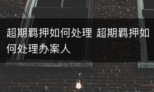 超期羁押如何处理 超期羁押如何处理办案人