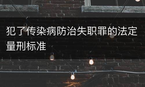 犯了传染病防治失职罪的法定量刑标准