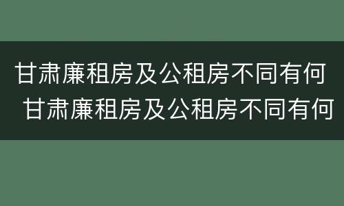 甘肃廉租房及公租房不同有何 甘肃廉租房及公租房不同有何差别