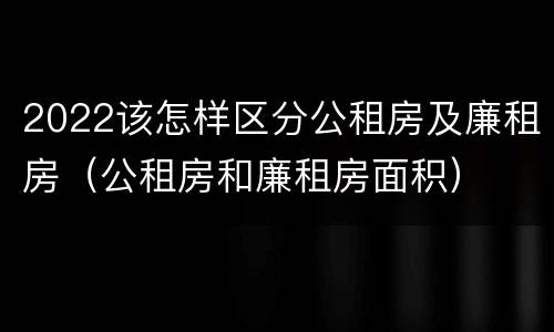 2022该怎样区分公租房及廉租房（公租房和廉租房面积）
