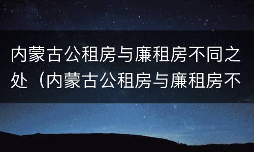 内蒙古公租房与廉租房不同之处（内蒙古公租房与廉租房不同之处在哪）