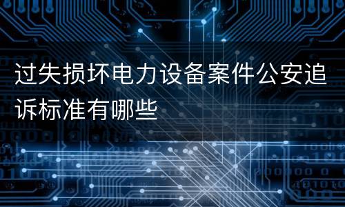 过失损坏电力设备案件公安追诉标准有哪些