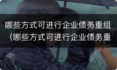 哪些方式可进行企业债务重组（哪些方式可进行企业债务重组处置）