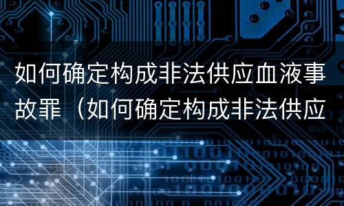 如何确定构成非法供应血液事故罪（如何确定构成非法供应血液事故罪的标准）