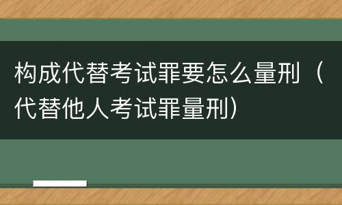 构成代替考试罪要怎么量刑（代替他人考试罪量刑）