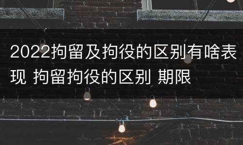 2022拘留及拘役的区别有啥表现 拘留拘役的区别 期限