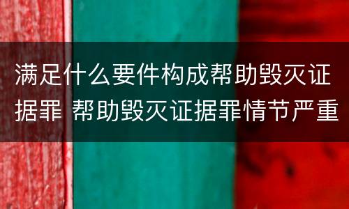 满足什么要件构成帮助毁灭证据罪 帮助毁灭证据罪情节严重标准
