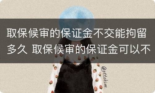 取保候审的保证金不交能拘留多久 取保候审的保证金可以不交吗