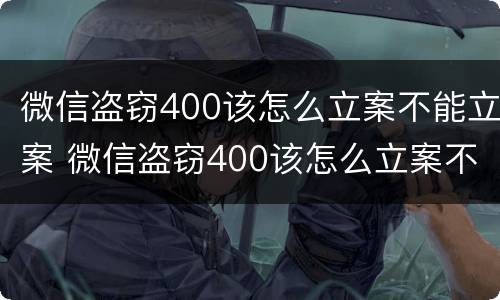 微信盗窃400该怎么立案不能立案 微信盗窃400该怎么立案不能立案了