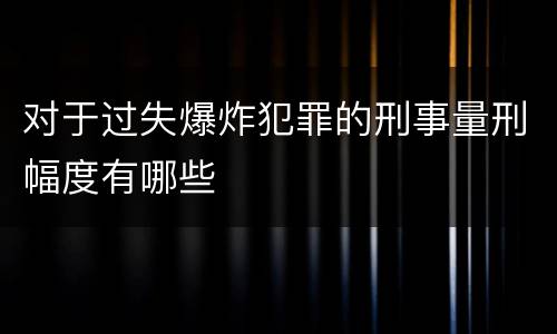 对于过失爆炸犯罪的刑事量刑幅度有哪些