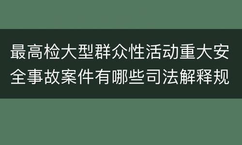 最高检大型群众性活动重大安全事故案件有哪些司法解释规定