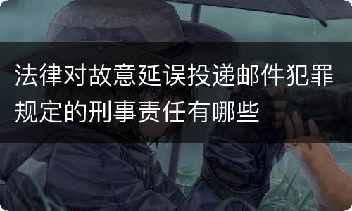 法律对故意延误投递邮件犯罪规定的刑事责任有哪些