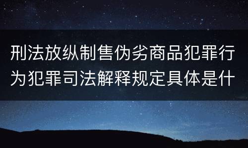 刑法放纵制售伪劣商品犯罪行为犯罪司法解释规定具体是什么主要内容