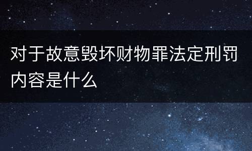 对于故意毁坏财物罪法定刑罚内容是什么