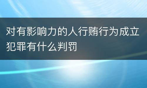 对有影响力的人行贿行为成立犯罪有什么判罚