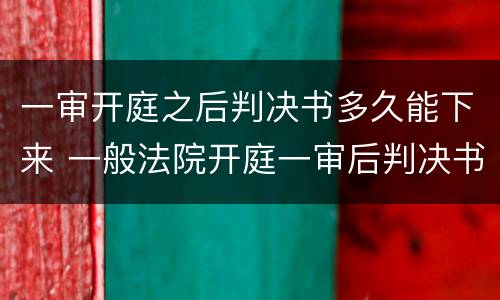 一审开庭之后判决书多久能下来 一般法院开庭一审后判决书什么时候下来