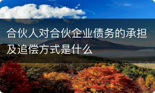 合伙人对合伙企业债务的承担及追偿方式是什么