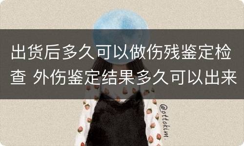 出货后多久可以做伤残鉴定检查 外伤鉴定结果多久可以出来