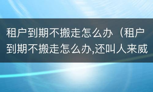 租户到期不搬走怎么办（租户到期不搬走怎么办,还叫人来威胁房东）
