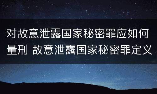 对故意泄露国家秘密罪应如何量刑 故意泄露国家秘密罪定义