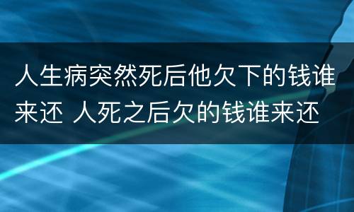 人生病突然死后他欠下的钱谁来还 人死之后欠的钱谁来还