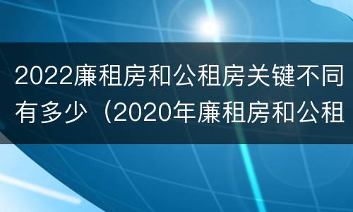 2022廉租房和公租房关键不同有多少（2020年廉租房和公租房的区别）
