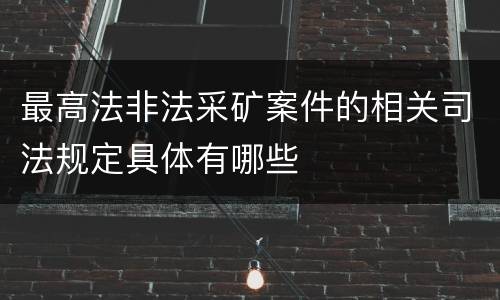 最高法非法采矿案件的相关司法规定具体有哪些
