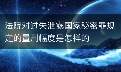 法院对过失泄露国家秘密罪规定的量刑幅度是怎样的