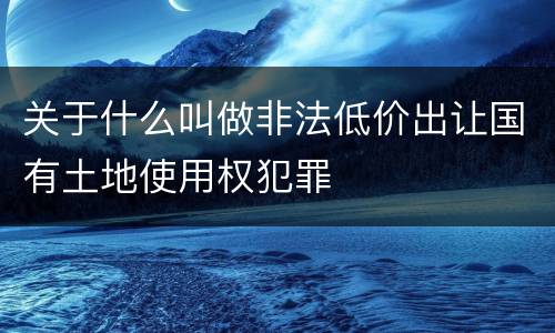 关于什么叫做非法低价出让国有土地使用权犯罪