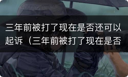 三年前被打了现在是否还可以起诉（三年前被打了现在是否还可以起诉对方）