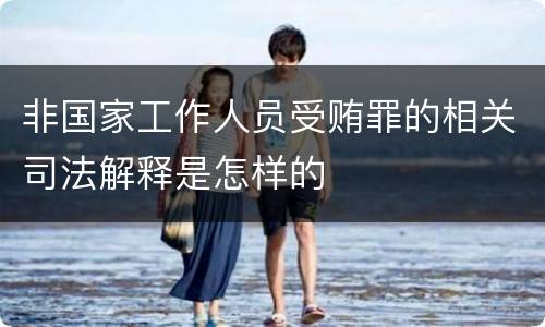 非国家工作人员受贿罪的相关司法解释是怎样的