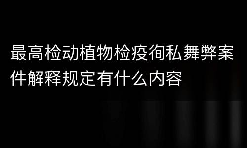 最高检动植物检疫徇私舞弊案件解释规定有什么内容