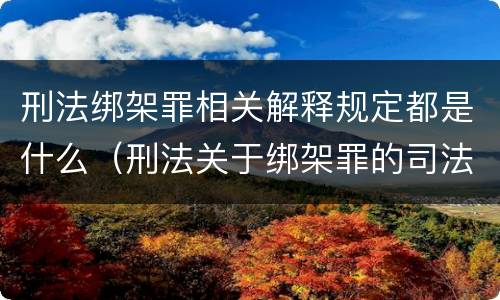 刑法绑架罪相关解释规定都是什么（刑法关于绑架罪的司法解释）