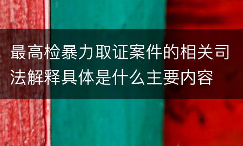 最高检暴力取证案件的相关司法解释具体是什么主要内容