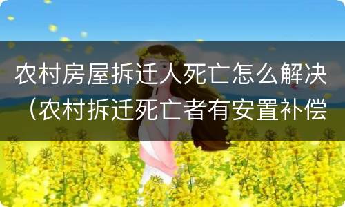 农村房屋拆迁人死亡怎么解决（农村拆迁死亡者有安置补偿吗）