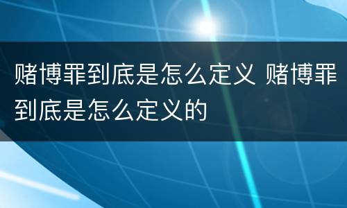 赌博罪到底是怎么定义 赌博罪到底是怎么定义的