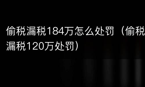偷税漏税184万怎么处罚（偷税漏税120万处罚）