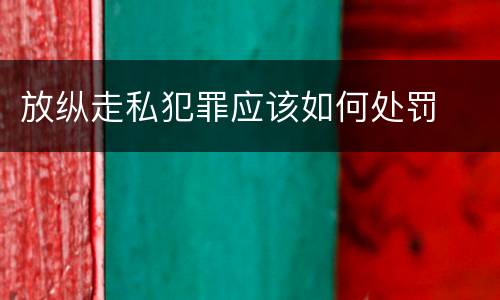 放纵走私犯罪应该如何处罚