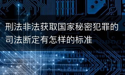 刑法非法获取国家秘密犯罪的司法断定有怎样的标准