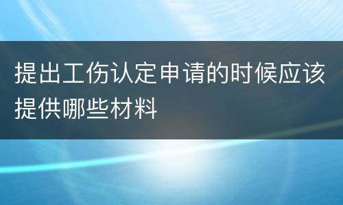 提出工伤认定申请的时候应该提供哪些材料