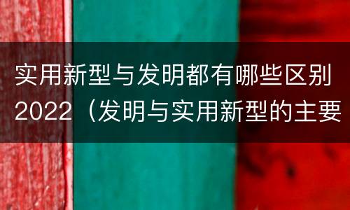 实用新型与发明都有哪些区别2022（发明与实用新型的主要区别）