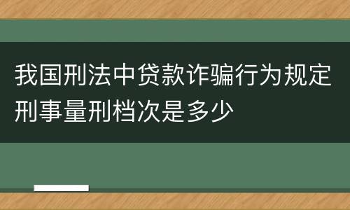 我国刑法中贷款诈骗行为规定刑事量刑档次是多少