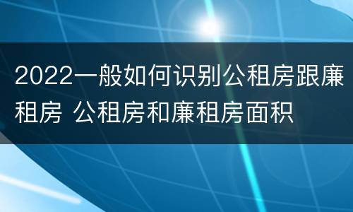 2022一般如何识别公租房跟廉租房 公租房和廉租房面积