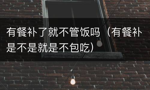 有餐补了就不管饭吗（有餐补是不是就是不包吃）