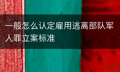 一般怎么认定雇用逃离部队军人罪立案标准
